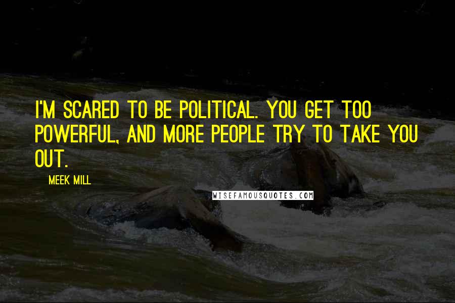 Meek Mill Quotes: I'm scared to be political. You get too powerful, and more people try to take you out.