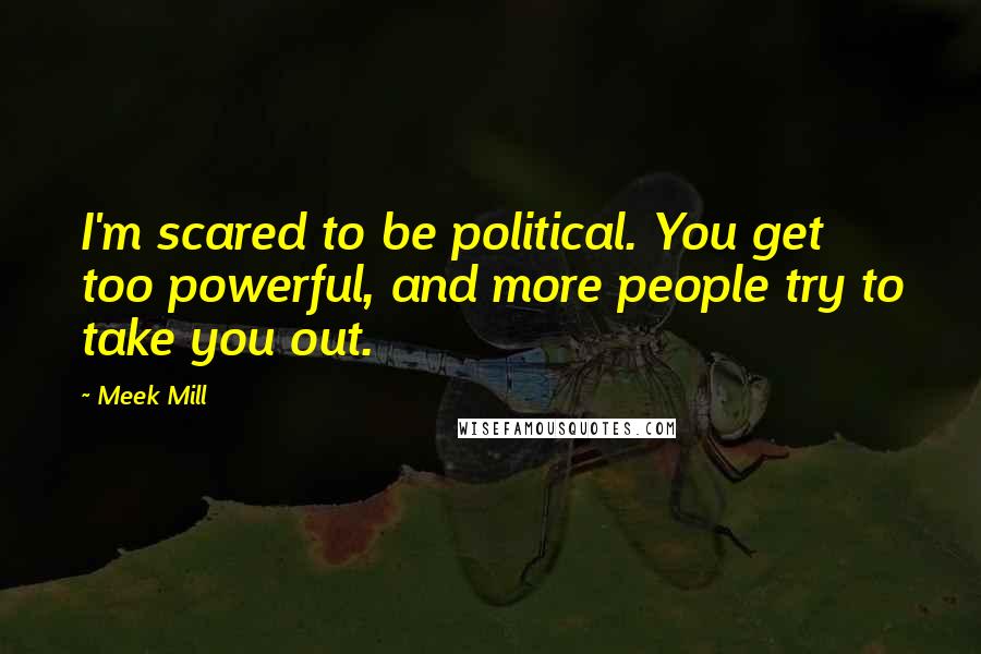 Meek Mill Quotes: I'm scared to be political. You get too powerful, and more people try to take you out.