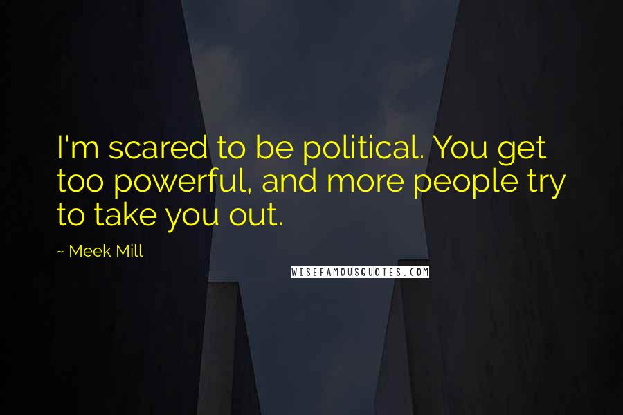 Meek Mill Quotes: I'm scared to be political. You get too powerful, and more people try to take you out.
