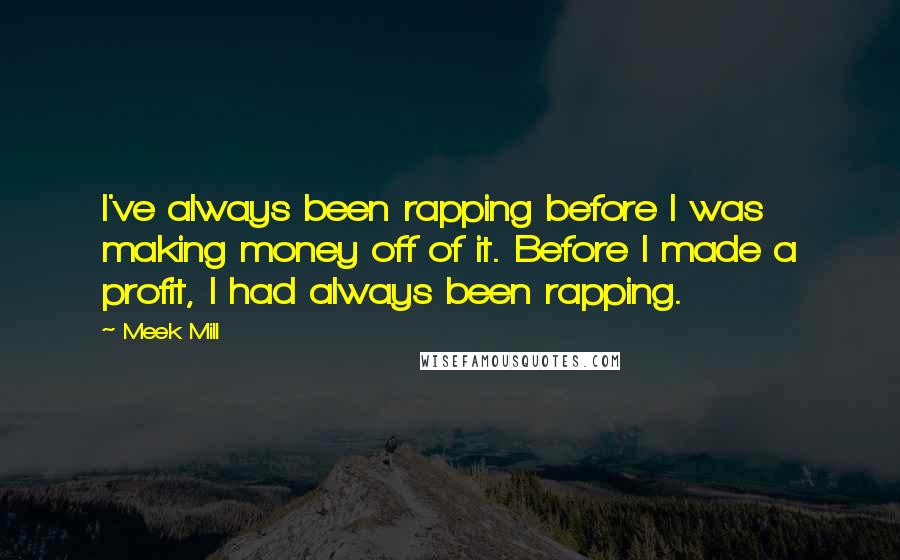 Meek Mill Quotes: I've always been rapping before I was making money off of it. Before I made a profit, I had always been rapping.