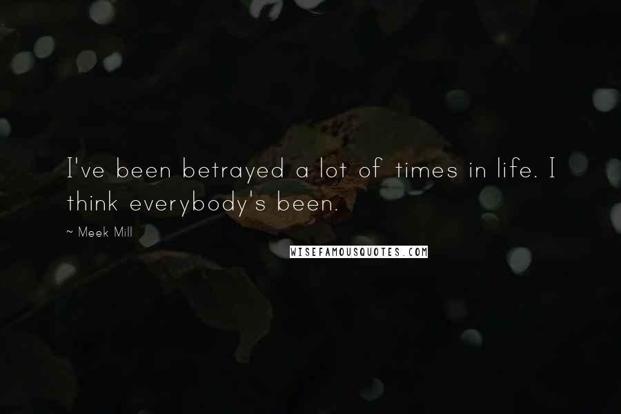 Meek Mill Quotes: I've been betrayed a lot of times in life. I think everybody's been.