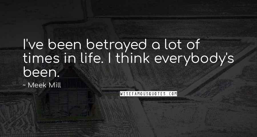 Meek Mill Quotes: I've been betrayed a lot of times in life. I think everybody's been.