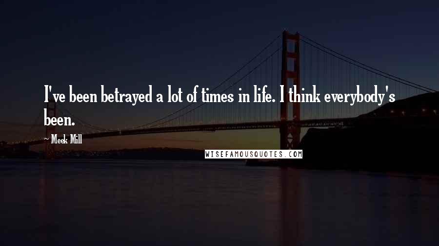 Meek Mill Quotes: I've been betrayed a lot of times in life. I think everybody's been.