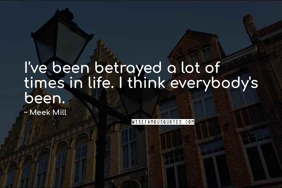 Meek Mill Quotes: I've been betrayed a lot of times in life. I think everybody's been.