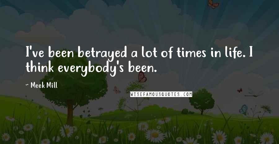 Meek Mill Quotes: I've been betrayed a lot of times in life. I think everybody's been.