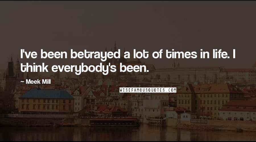 Meek Mill Quotes: I've been betrayed a lot of times in life. I think everybody's been.