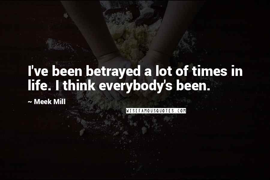 Meek Mill Quotes: I've been betrayed a lot of times in life. I think everybody's been.