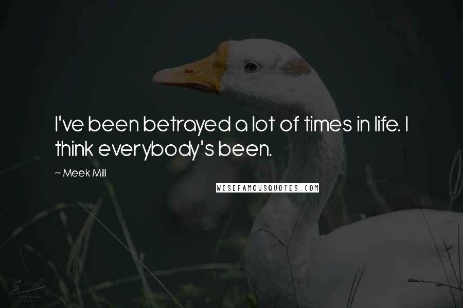 Meek Mill Quotes: I've been betrayed a lot of times in life. I think everybody's been.