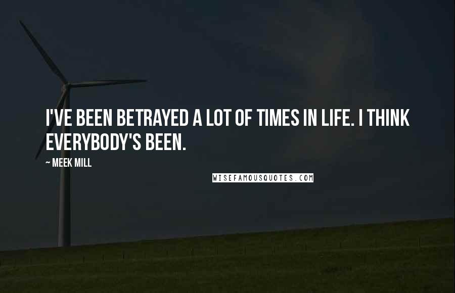 Meek Mill Quotes: I've been betrayed a lot of times in life. I think everybody's been.