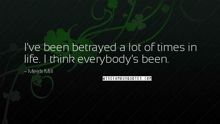 Meek Mill Quotes: I've been betrayed a lot of times in life. I think everybody's been.