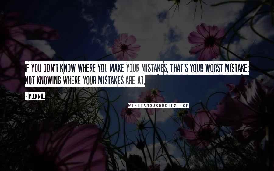 Meek Mill Quotes: If you don't know where you make your mistakes, that's your worst mistake: not knowing where your mistakes are at.