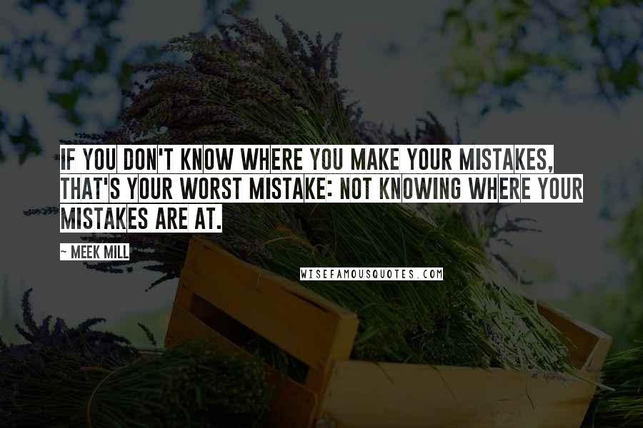 Meek Mill Quotes: If you don't know where you make your mistakes, that's your worst mistake: not knowing where your mistakes are at.