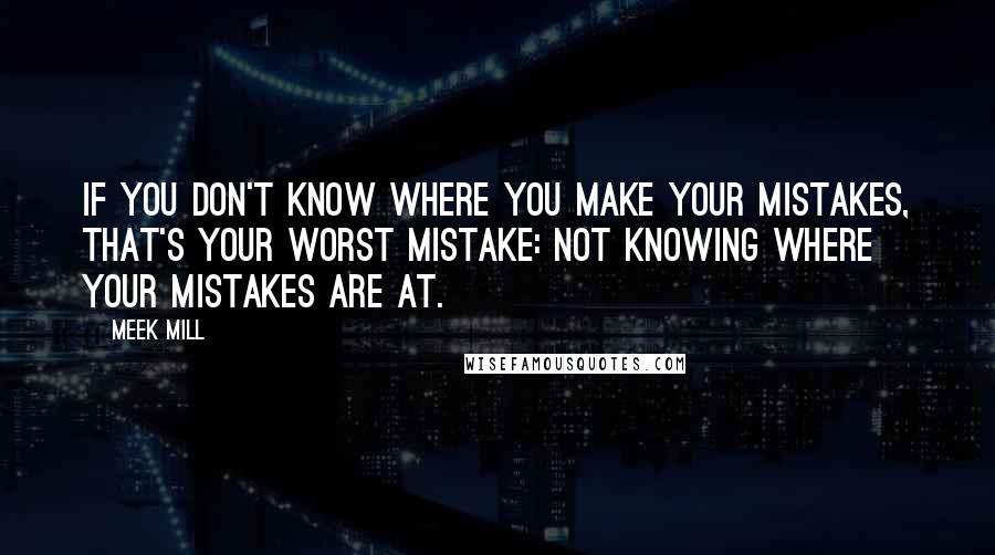 Meek Mill Quotes: If you don't know where you make your mistakes, that's your worst mistake: not knowing where your mistakes are at.