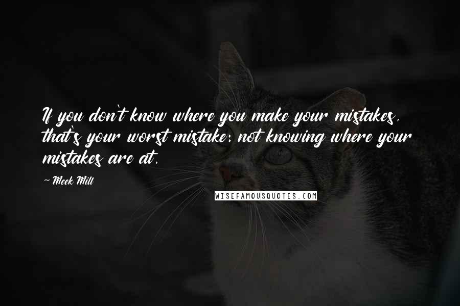 Meek Mill Quotes: If you don't know where you make your mistakes, that's your worst mistake: not knowing where your mistakes are at.