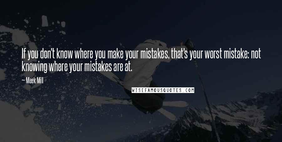 Meek Mill Quotes: If you don't know where you make your mistakes, that's your worst mistake: not knowing where your mistakes are at.