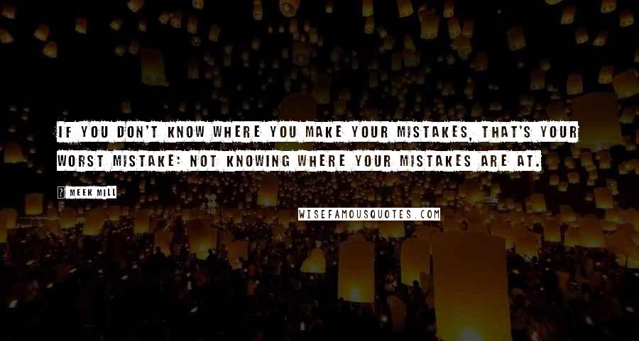 Meek Mill Quotes: If you don't know where you make your mistakes, that's your worst mistake: not knowing where your mistakes are at.