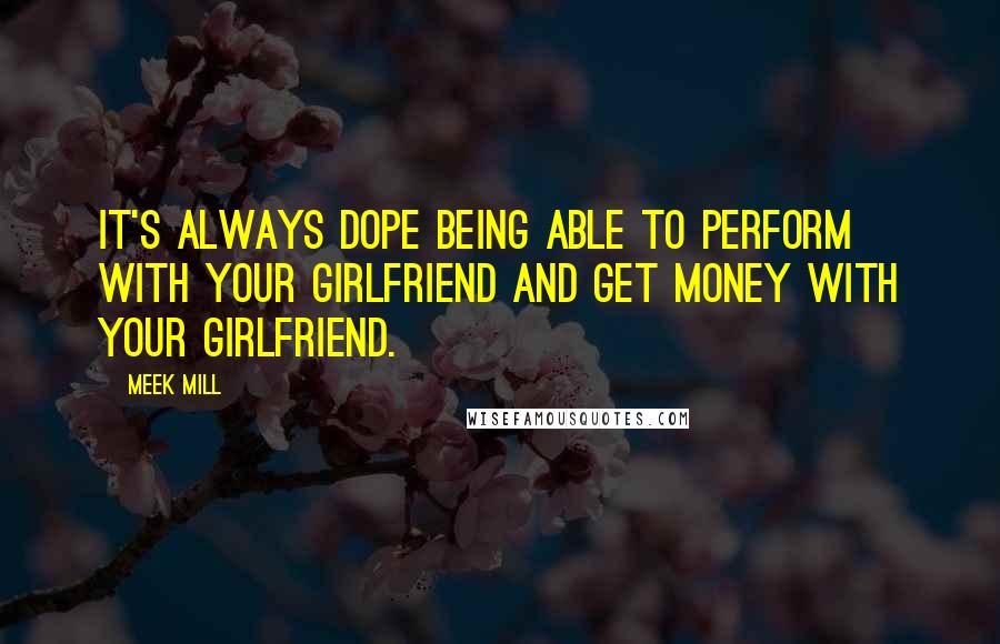 Meek Mill Quotes: It's always dope being able to perform with your girlfriend and get money with your girlfriend.