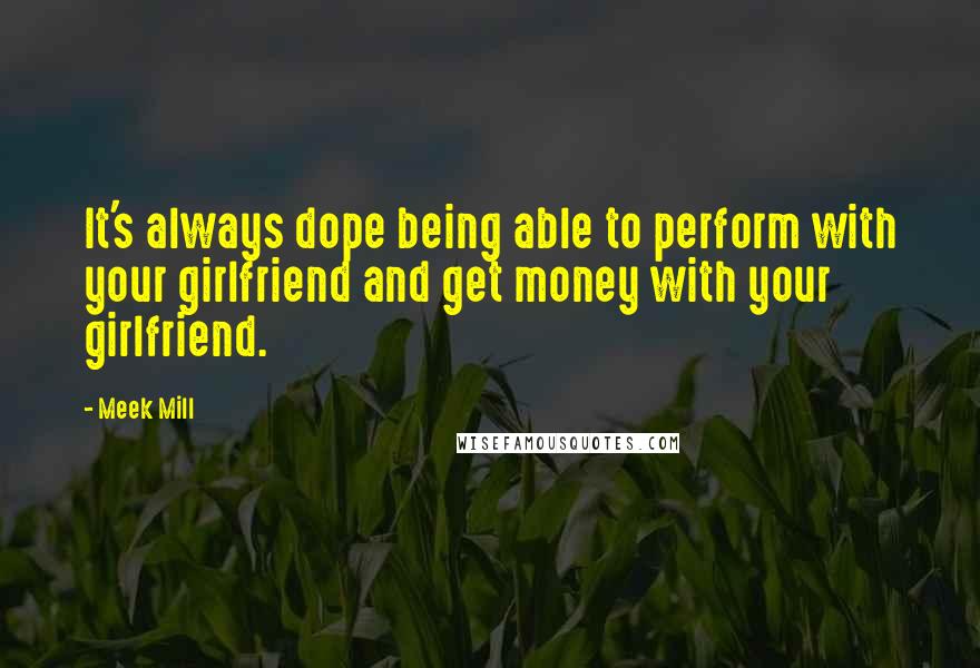 Meek Mill Quotes: It's always dope being able to perform with your girlfriend and get money with your girlfriend.