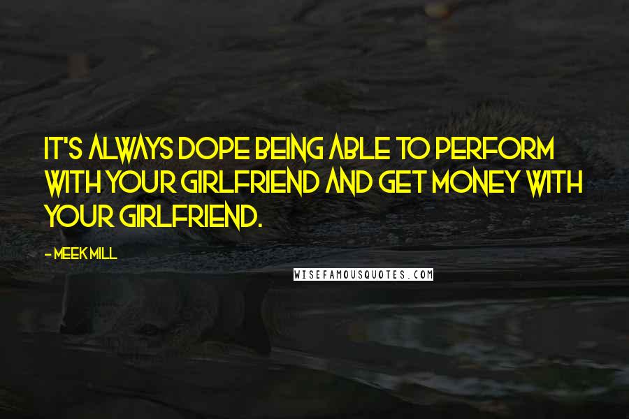 Meek Mill Quotes: It's always dope being able to perform with your girlfriend and get money with your girlfriend.