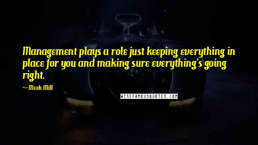 Meek Mill Quotes: Management plays a role just keeping everything in place for you and making sure everything's going right.