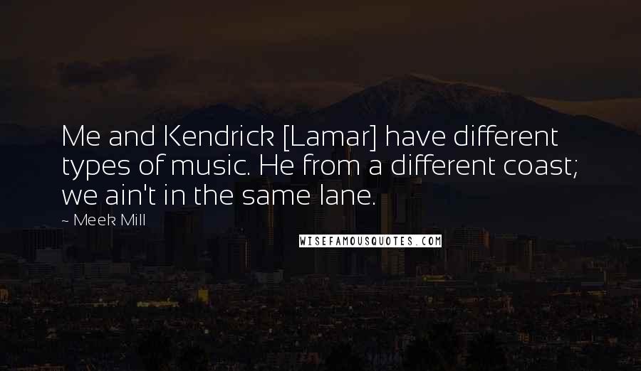 Meek Mill Quotes: Me and Kendrick [Lamar] have different types of music. He from a different coast; we ain't in the same lane.