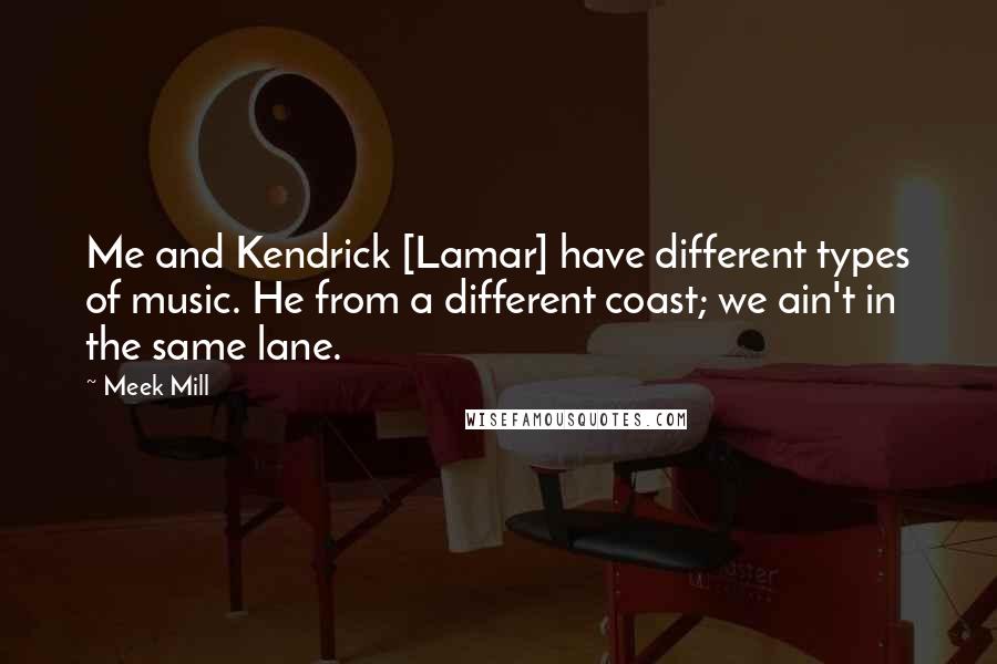 Meek Mill Quotes: Me and Kendrick [Lamar] have different types of music. He from a different coast; we ain't in the same lane.