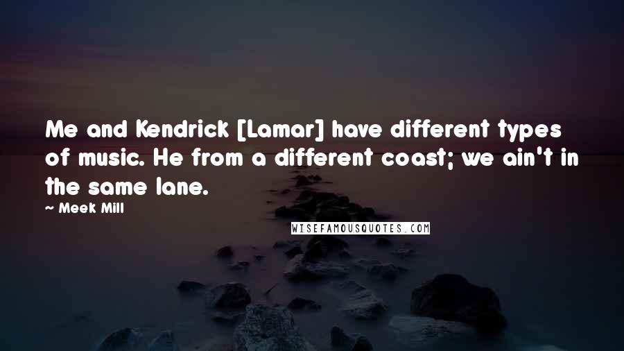 Meek Mill Quotes: Me and Kendrick [Lamar] have different types of music. He from a different coast; we ain't in the same lane.