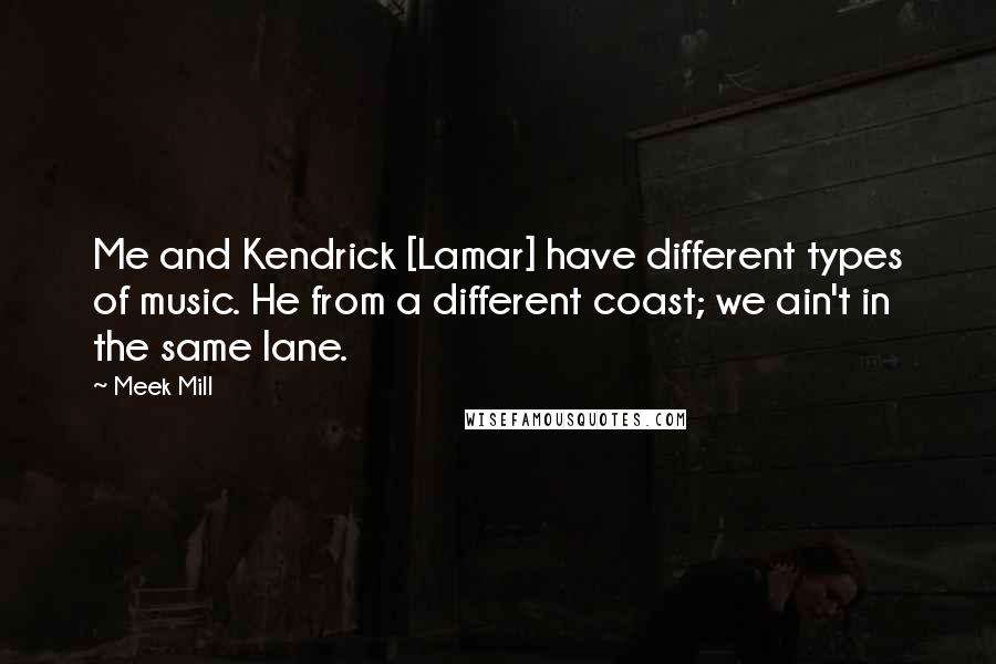 Meek Mill Quotes: Me and Kendrick [Lamar] have different types of music. He from a different coast; we ain't in the same lane.