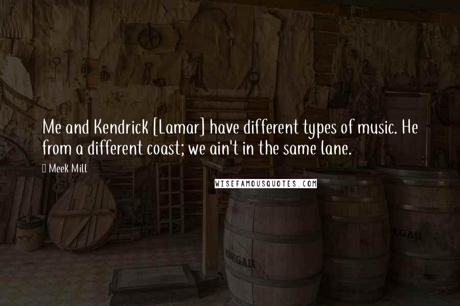 Meek Mill Quotes: Me and Kendrick [Lamar] have different types of music. He from a different coast; we ain't in the same lane.