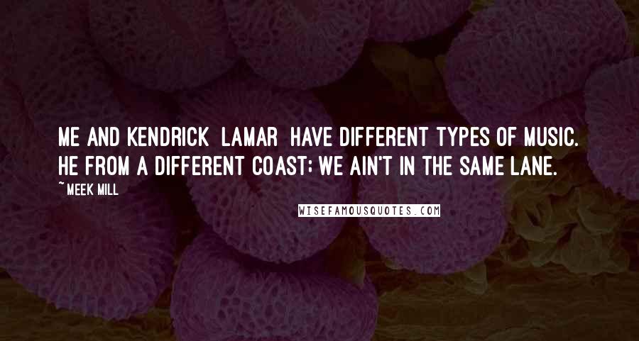 Meek Mill Quotes: Me and Kendrick [Lamar] have different types of music. He from a different coast; we ain't in the same lane.