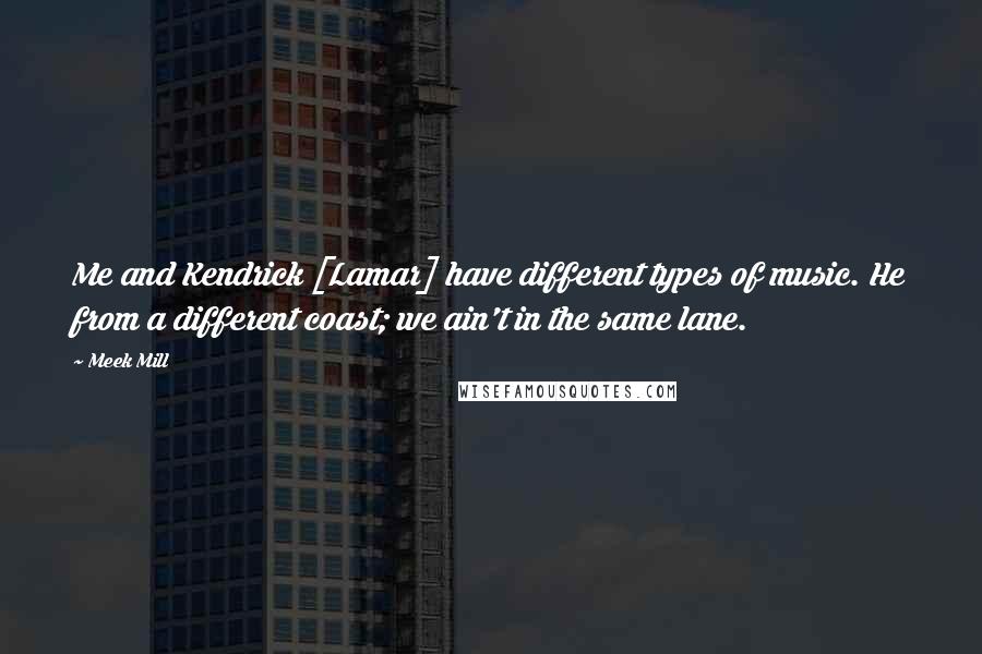 Meek Mill Quotes: Me and Kendrick [Lamar] have different types of music. He from a different coast; we ain't in the same lane.