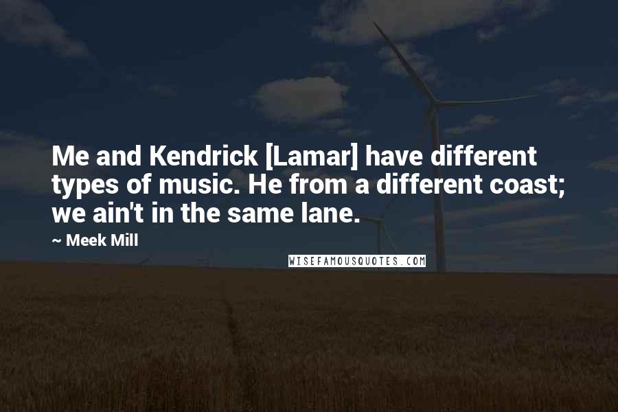 Meek Mill Quotes: Me and Kendrick [Lamar] have different types of music. He from a different coast; we ain't in the same lane.