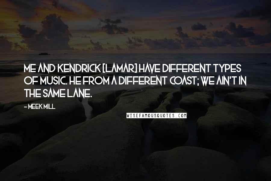 Meek Mill Quotes: Me and Kendrick [Lamar] have different types of music. He from a different coast; we ain't in the same lane.