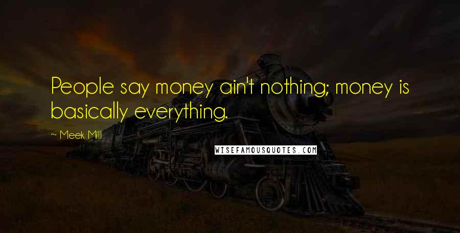 Meek Mill Quotes: People say money ain't nothing; money is basically everything.