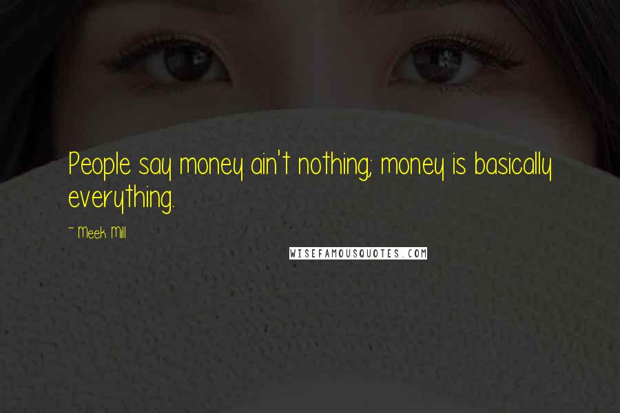 Meek Mill Quotes: People say money ain't nothing; money is basically everything.