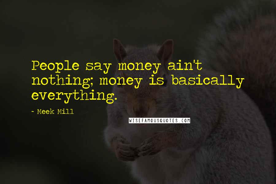 Meek Mill Quotes: People say money ain't nothing; money is basically everything.