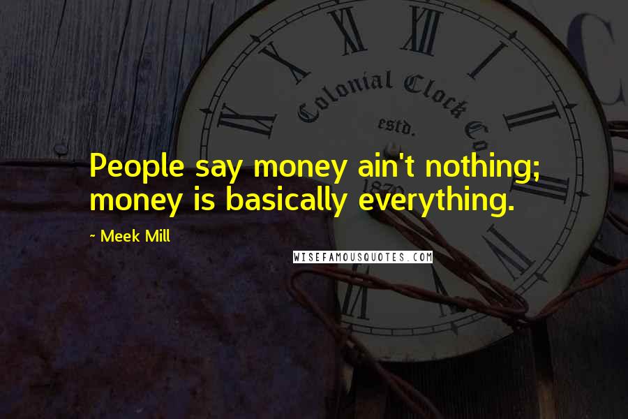 Meek Mill Quotes: People say money ain't nothing; money is basically everything.