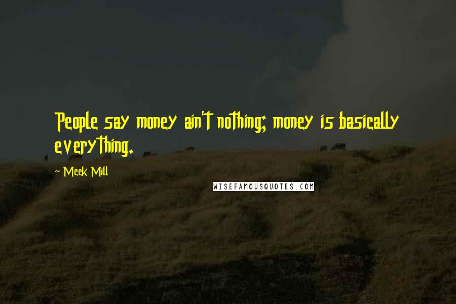 Meek Mill Quotes: People say money ain't nothing; money is basically everything.