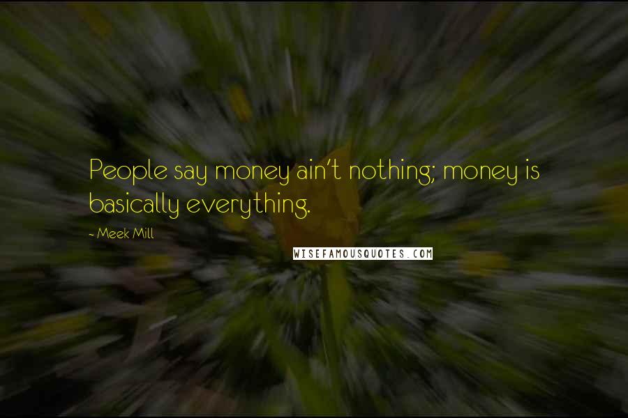 Meek Mill Quotes: People say money ain't nothing; money is basically everything.