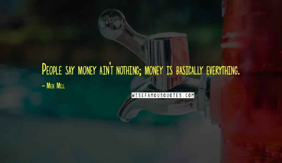 Meek Mill Quotes: People say money ain't nothing; money is basically everything.