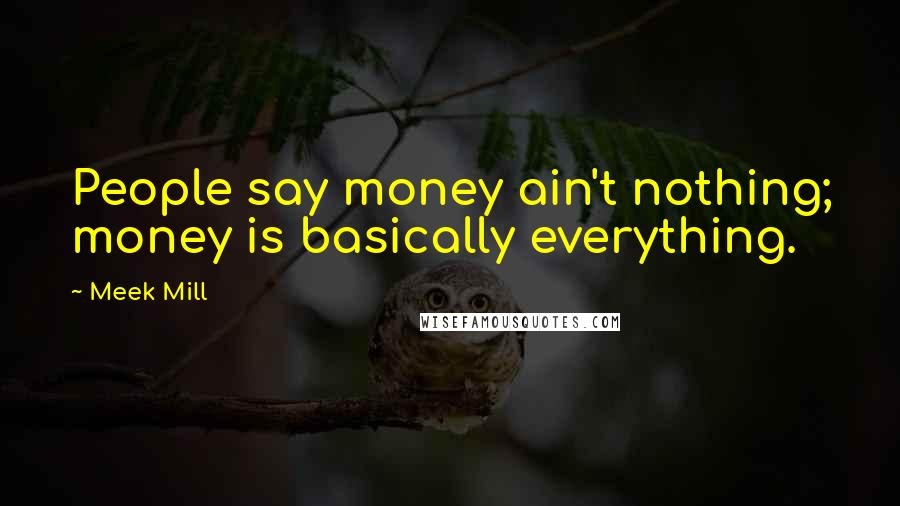 Meek Mill Quotes: People say money ain't nothing; money is basically everything.