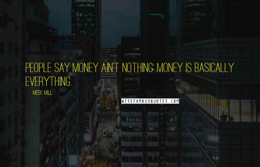 Meek Mill Quotes: People say money ain't nothing; money is basically everything.