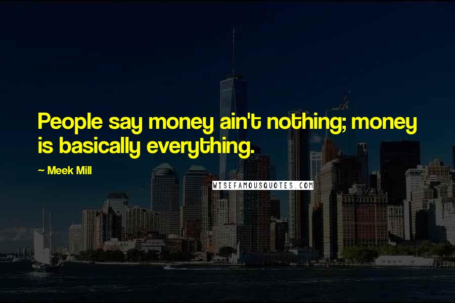 Meek Mill Quotes: People say money ain't nothing; money is basically everything.