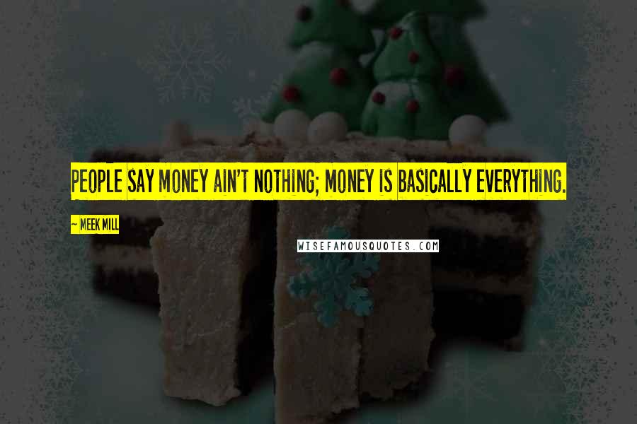 Meek Mill Quotes: People say money ain't nothing; money is basically everything.