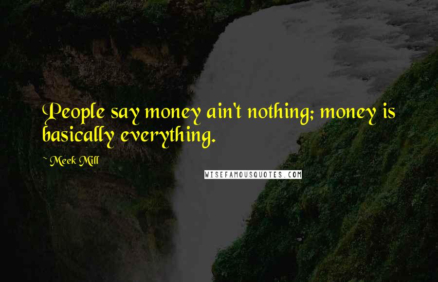 Meek Mill Quotes: People say money ain't nothing; money is basically everything.