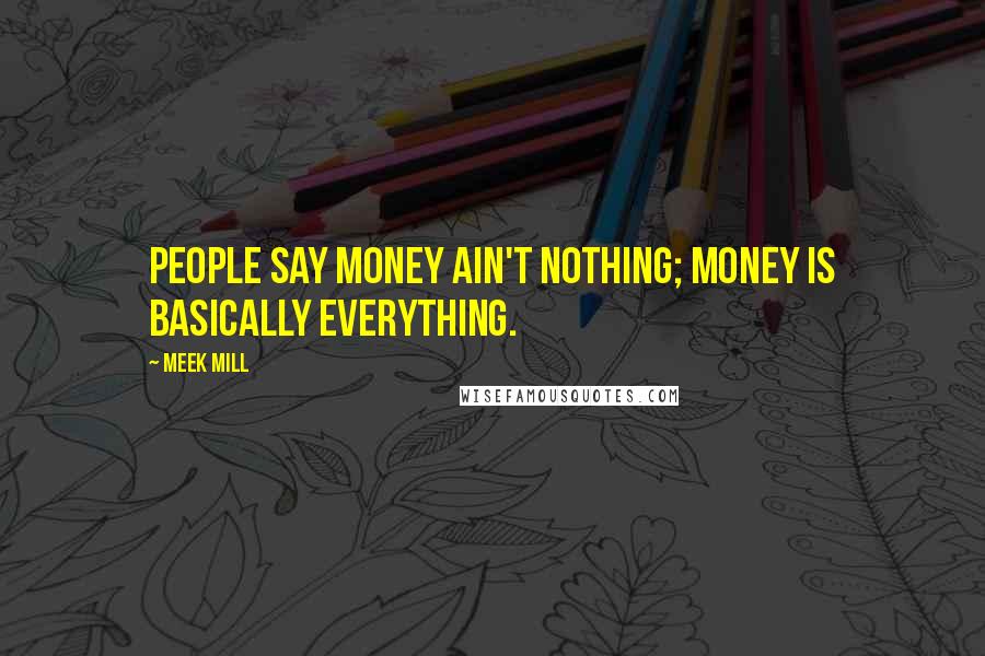 Meek Mill Quotes: People say money ain't nothing; money is basically everything.