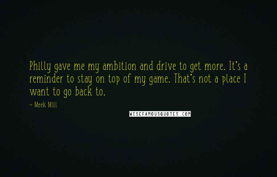 Meek Mill Quotes: Philly gave me my ambition and drive to get more. It's a reminder to stay on top of my game. That's not a place I want to go back to.