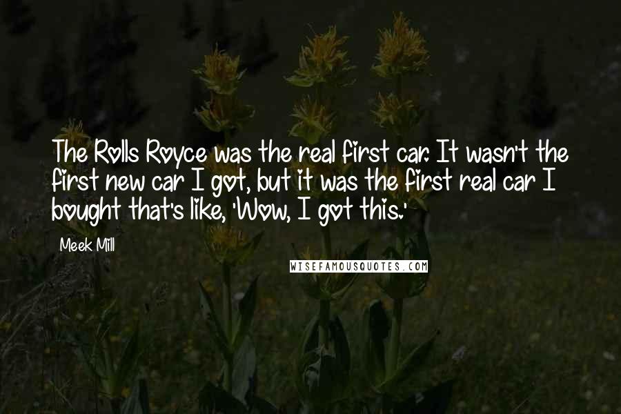 Meek Mill Quotes: The Rolls Royce was the real first car. It wasn't the first new car I got, but it was the first real car I bought that's like, 'Wow, I got this.'