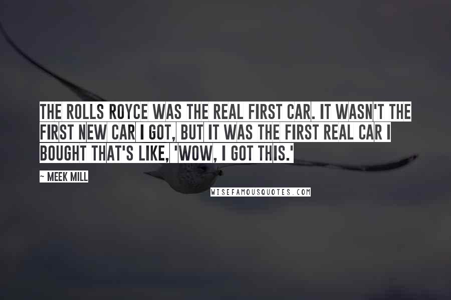 Meek Mill Quotes: The Rolls Royce was the real first car. It wasn't the first new car I got, but it was the first real car I bought that's like, 'Wow, I got this.'