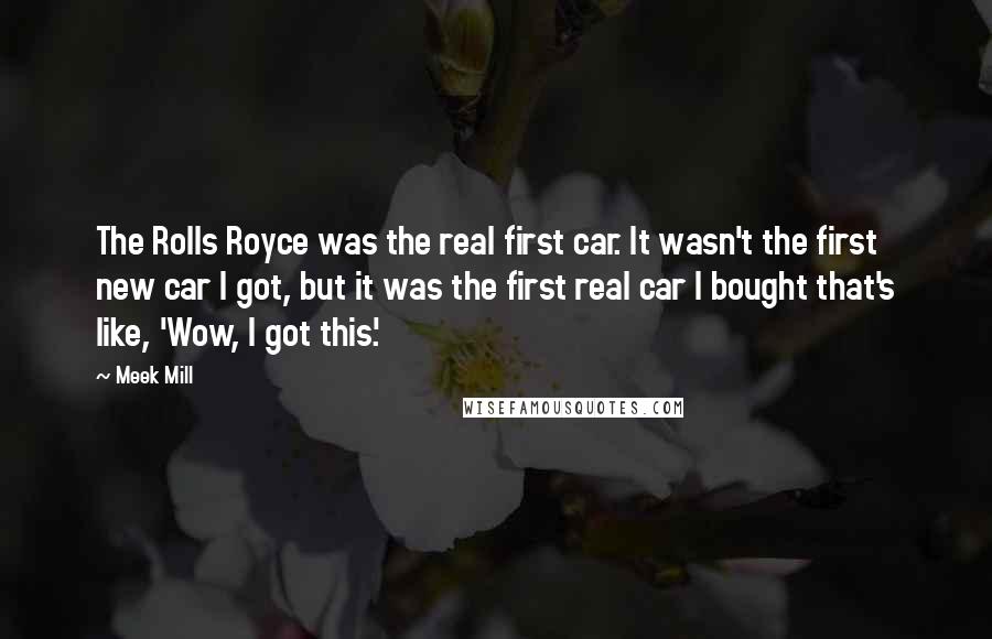 Meek Mill Quotes: The Rolls Royce was the real first car. It wasn't the first new car I got, but it was the first real car I bought that's like, 'Wow, I got this.'